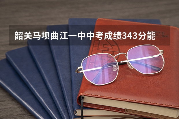 韶关马坝曲江一中中考成绩343分能录取吗