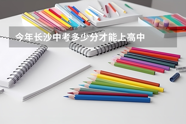 今年长沙中考多少分才能上高中