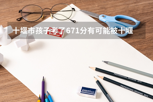 十堰市孩子考了671分有可能被十堰三大校录取吗?