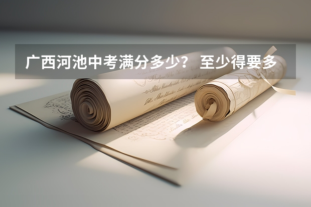 广西河池中考满分多少？ 至少得要多少分才能上高中？