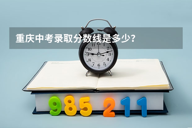 重庆中考录取分数线是多少？
