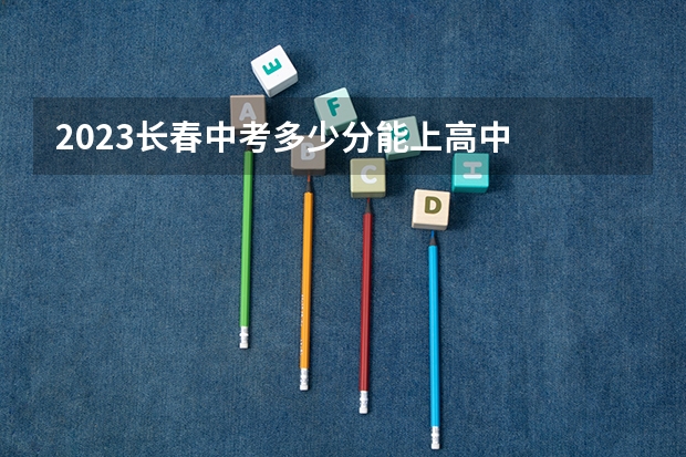 2023长春中考多少分能上高中