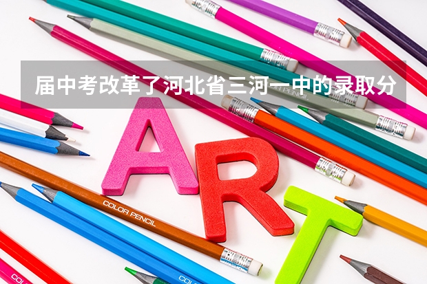届中考改革了河北省三河一中的录取分数线是多少？