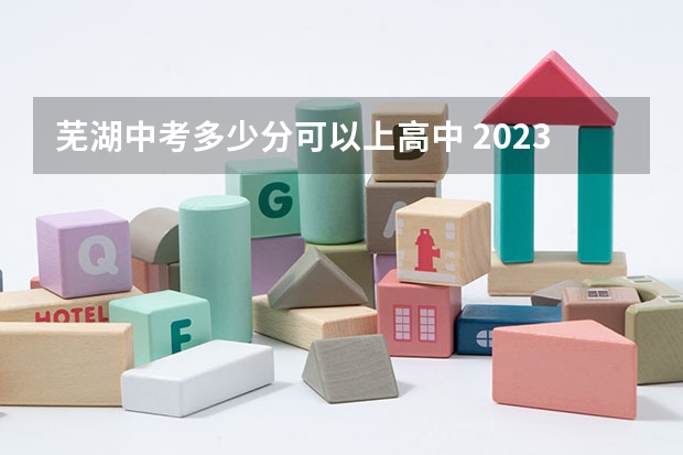 芜湖中考多少分可以上高中 2023年安徽芜湖中考分数线
