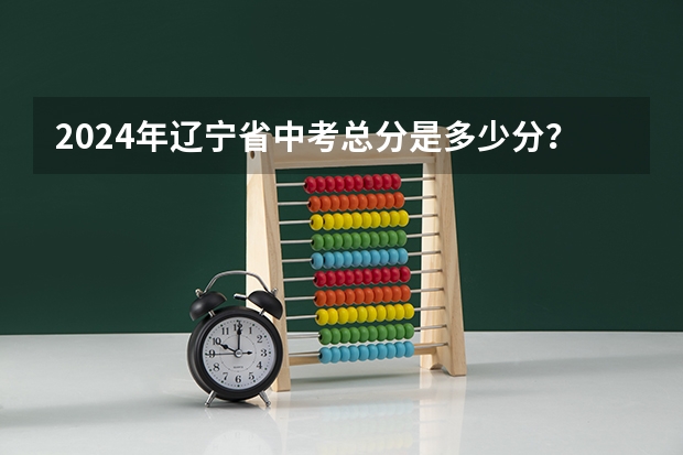 2024年辽宁省中考总分是多少分？