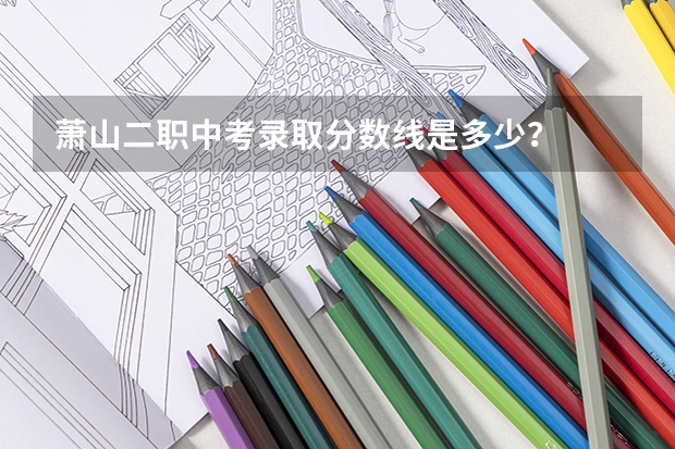 萧山二职中考录取分数线是多少？