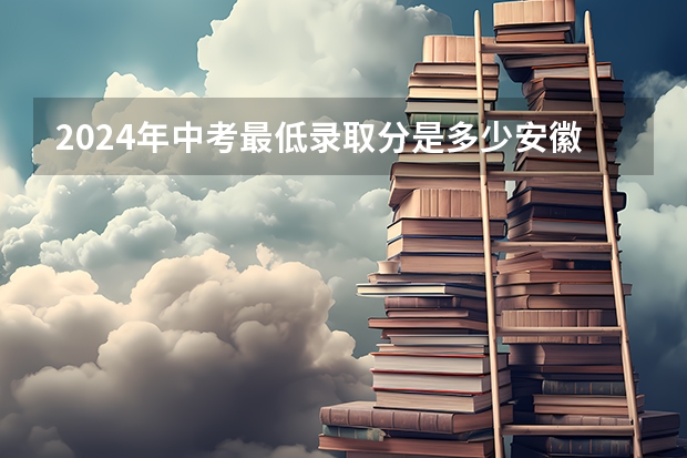 2024年中考最低录取分是多少安徽？