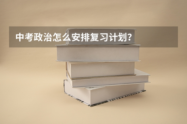 中考政治怎么安排复习计划？
