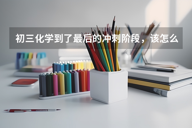 初三化学到了最后的冲刺阶段，该怎么复习呢？