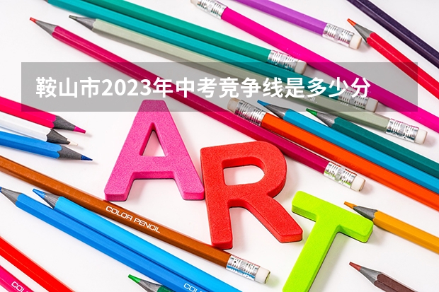 鞍山市2023年中考竞争线是多少分？