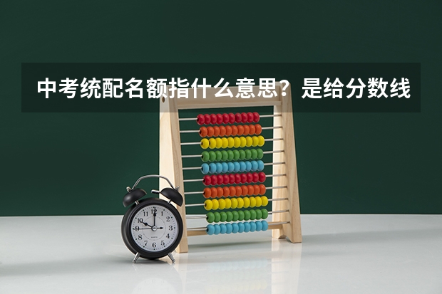 中考统配名额指什么意思？是给分数线以下的学生的吗？