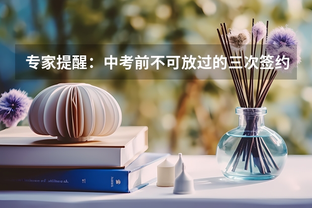 专家提醒：中考前不可放过的三次签约机会（2024年广东中考改革最新政策是怎样的？）
