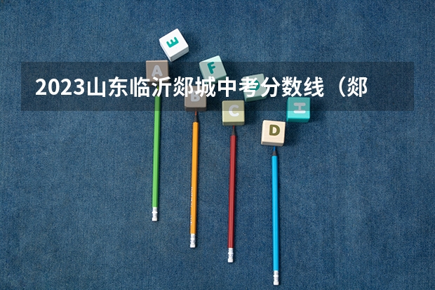 2023山东临沂郯城中考分数线（郯城中考招生人数）