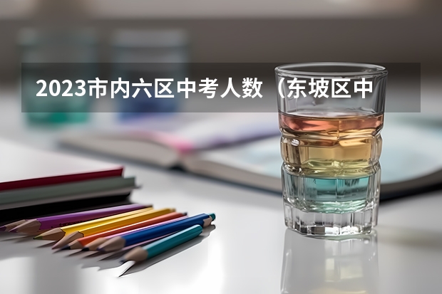 2023市内六区中考人数（东坡区中考报名人数）