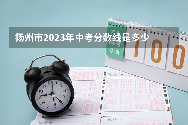 扬州市2023年中考分数线是多少