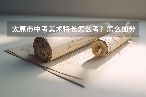 太原市中考美术特长怎么考？怎么加分？
