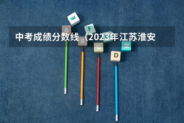 中考成绩分数线（2023年江苏淮安中考分数线）