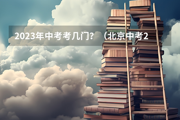 2023年中考考几门？（北京中考2024年政策）
