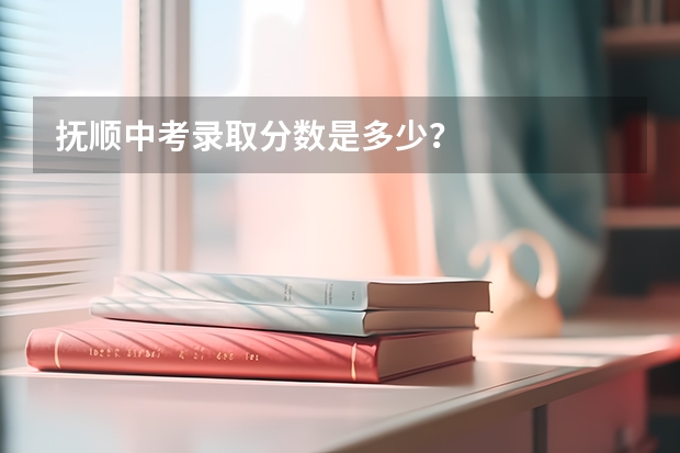 抚顺中考录取分数是多少？