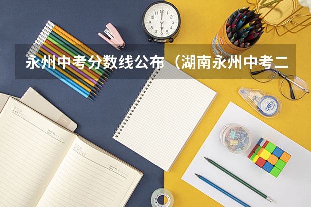 永州中考分数线公布（湖南永州中考二模时间初中）