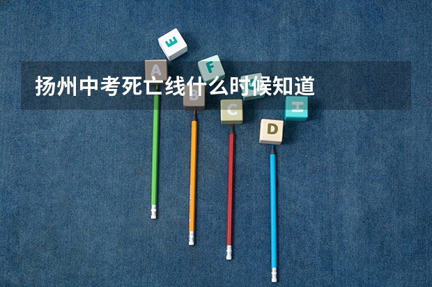 扬州中考死亡线什么时候知道