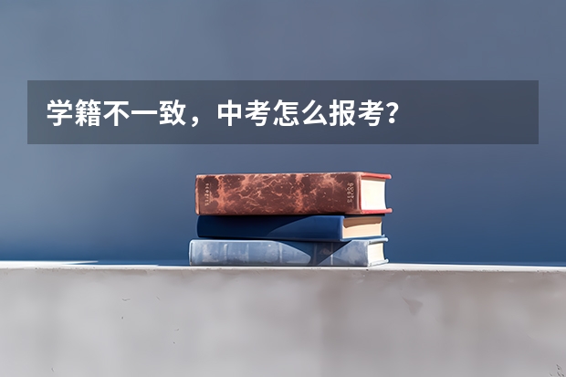 学籍不一致,中考怎么报考?