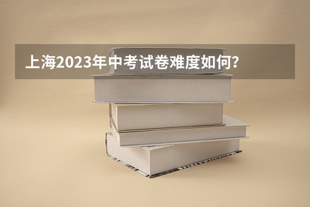 上海2023年中考试卷难度如何？
