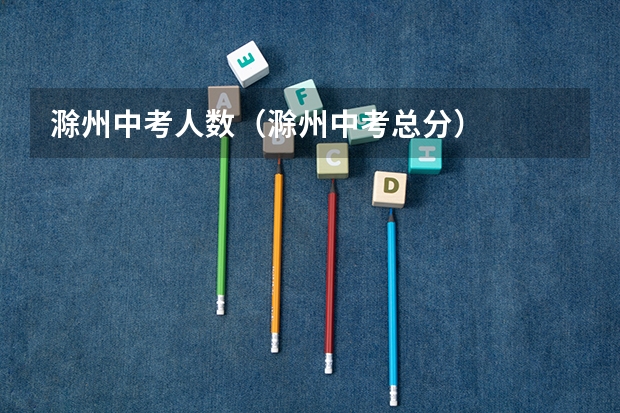 滁州中考人数（滁州中考总分）