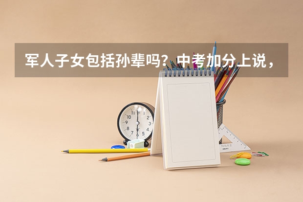 军人子女包括孙辈吗？中考加分上说，一至四级残疾军人子女属特殊类型，可加分，如是孙子，能加分吗？