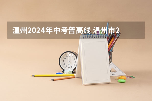 温州2024年中考普高线 温州市2023年普高分数线