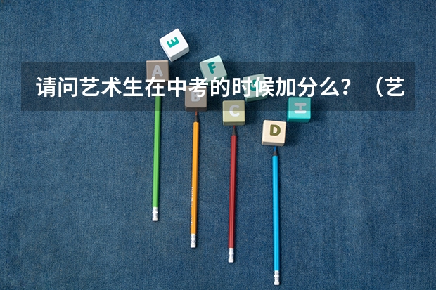 请问艺术生在中考的时候加分么？（艺术特长中考加分政策）