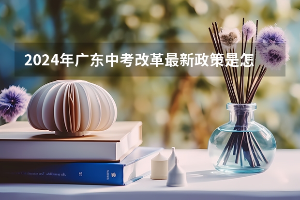 2024年广东中考改革最新政策是怎样的？ 北京2024年中考改革方案公布