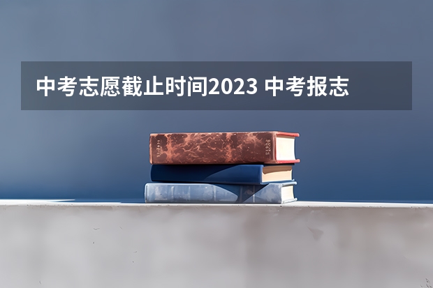 中考志愿截止时间2023 中考报志愿时间和截止时间