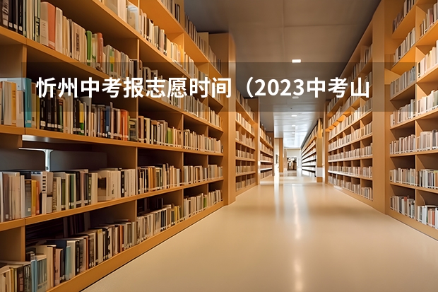 忻州中考报志愿时间（2023中考山西填报志愿时间）
