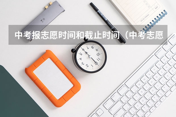 中考报志愿时间和截止时间（中考志愿填报时间）