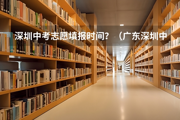 深圳中考志愿填报时间?(广东深圳中考志愿填报重要提醒)