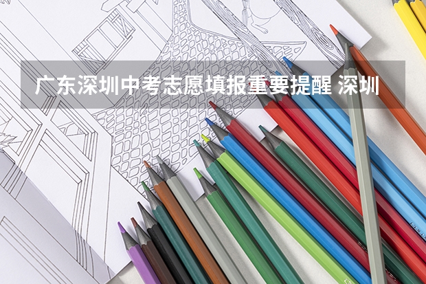 广东深圳中考志愿填报重要提醒 深圳中考志愿填报时间?