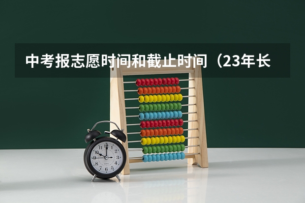 中考报志愿时间和截止时间（23年长沙中考录取时间）