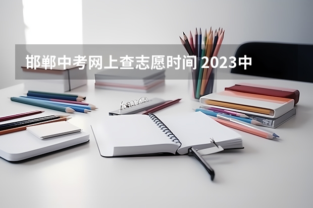 邯郸中考网上查志愿时间 2023中考报志愿时间和截止时间