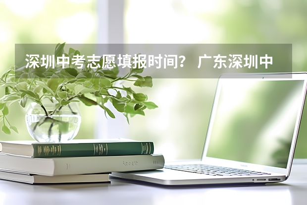 深圳中考志愿填报时间? 广东深圳中考志愿填报重要提醒