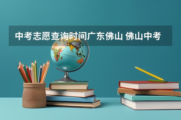 中考志愿查询时间广东佛山 佛山中考时间2023