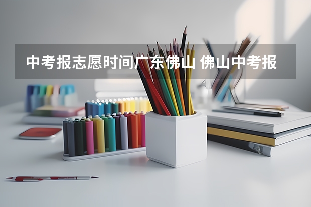 中考报志愿时间广东佛山 佛山中考报名网是不是晚上十点报报不了