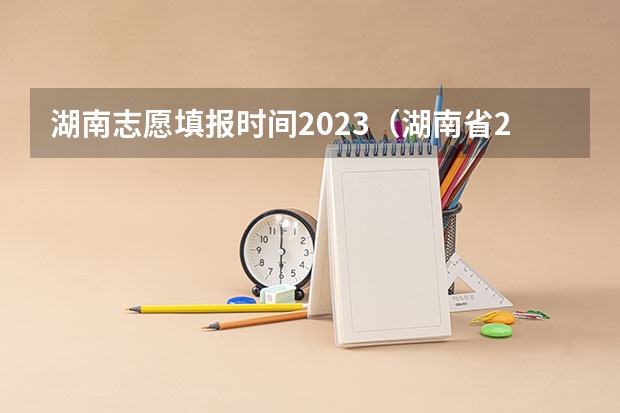 湖南志愿填报时间2023（湖南省2023年志愿填报时间）