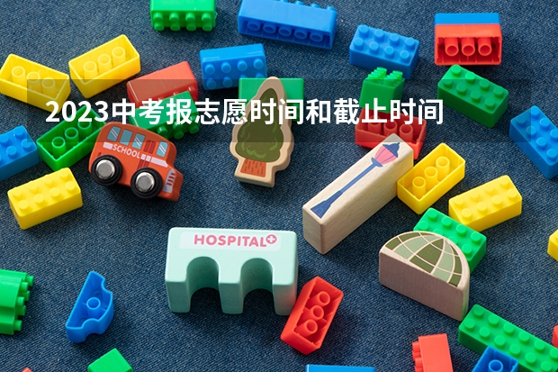 2023中考报志愿时间和截止时间 中考报志愿时间和截止时间