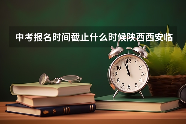 中考报名时间截止什么时候陕西西安临潼