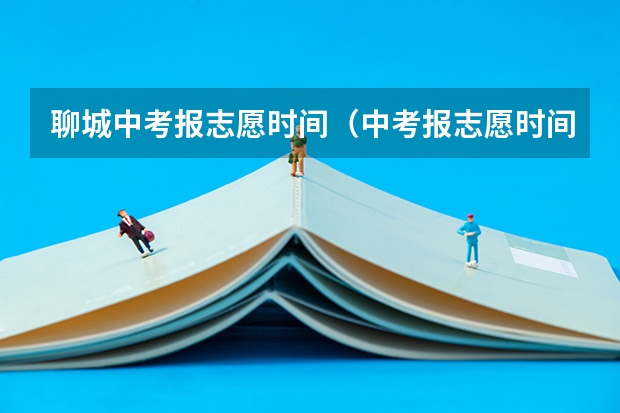 聊城中考报志愿时间（中考报志愿时间和截止时间）
