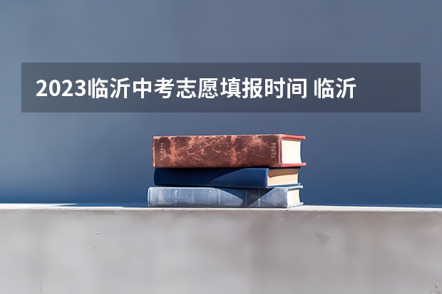 2023临沂中考志愿填报时间 临沂中考填报志愿时间