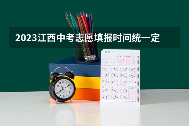 2023江西中考志愿填报时间统一定在什么时候？