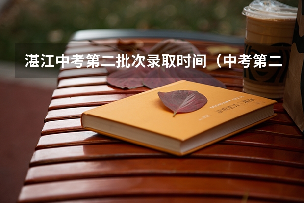 湛江中考第二批次录取时间(中考第二批次录取时间)