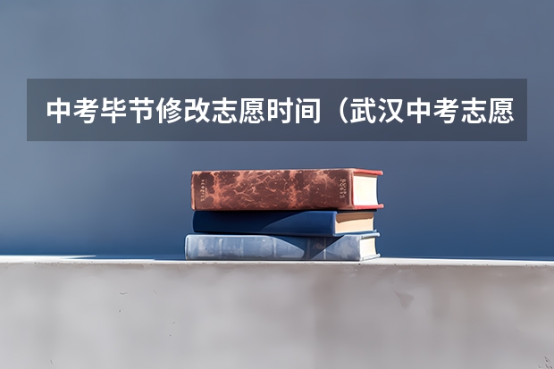 中考毕节修改志愿时间（武汉中考志愿修改时间）